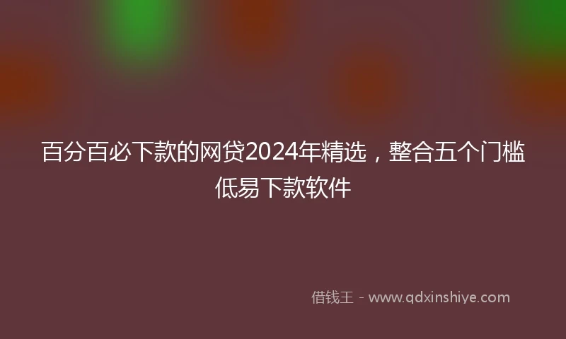 百分百必下款的网贷2024年精选，整合五个门槛低易下款软件