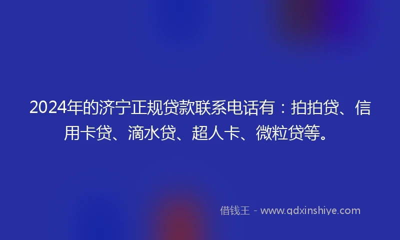 2024年的济宁正规贷款联系电话有：拍拍贷、信用卡贷、滴水贷、超人卡、微粒贷等。