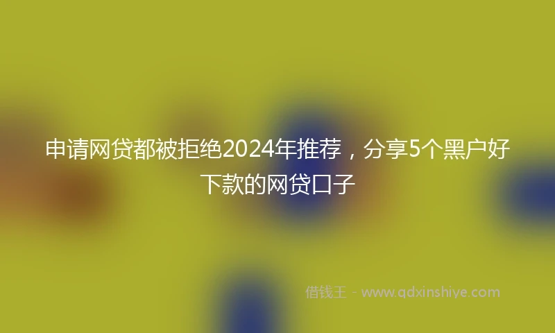 申请网贷都被拒绝2024年推荐，分享5个黑户好下款的网贷口子