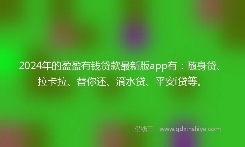 2024年的盈盈有钱贷款最新版app有：随身贷、拉卡拉、替你还、滴水贷、平安i贷等。