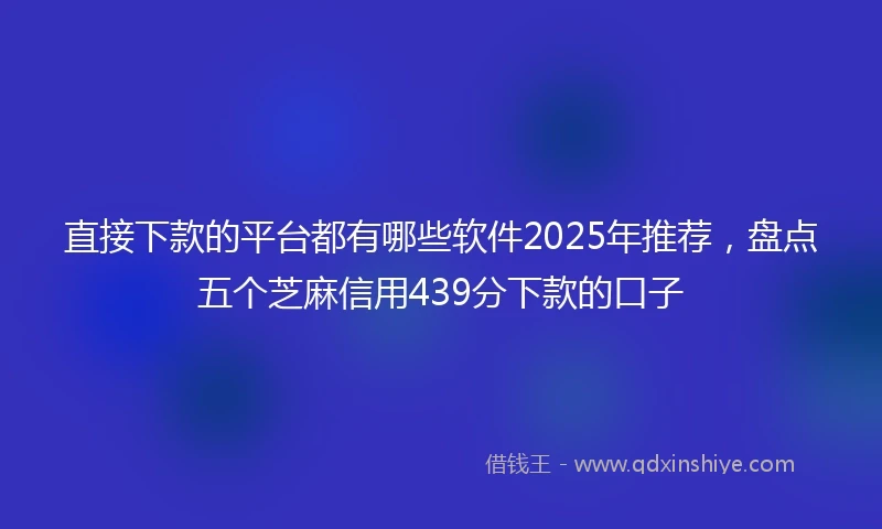 直接下款的平台都有哪些软件2025年推荐，盘点五个芝麻信用439分下款的口子