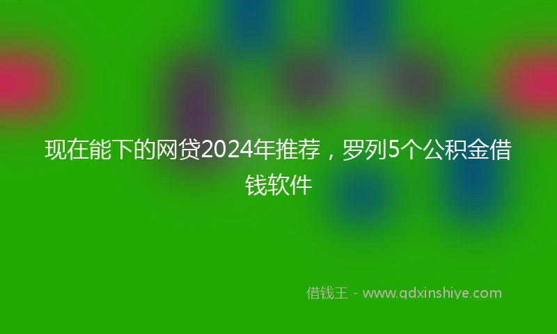 现在能下的网贷2024年推荐，罗列5个公积金借钱软件