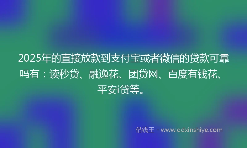 2025年的直接放款到支付宝或者微信的贷款可靠吗有：读秒贷、融逸花、团贷网、百度有钱花、平安i贷等。