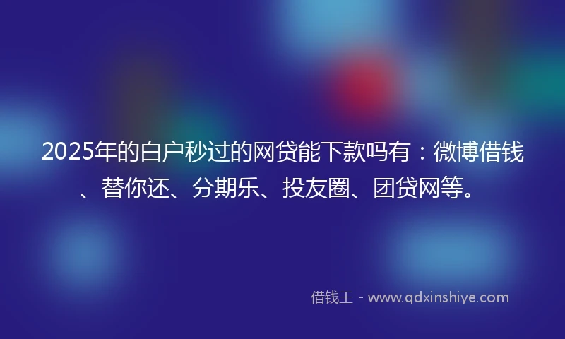 2025年的白户秒过的网贷能下款吗有：微博借钱、替你还、分期乐、投友圈、团贷网等。