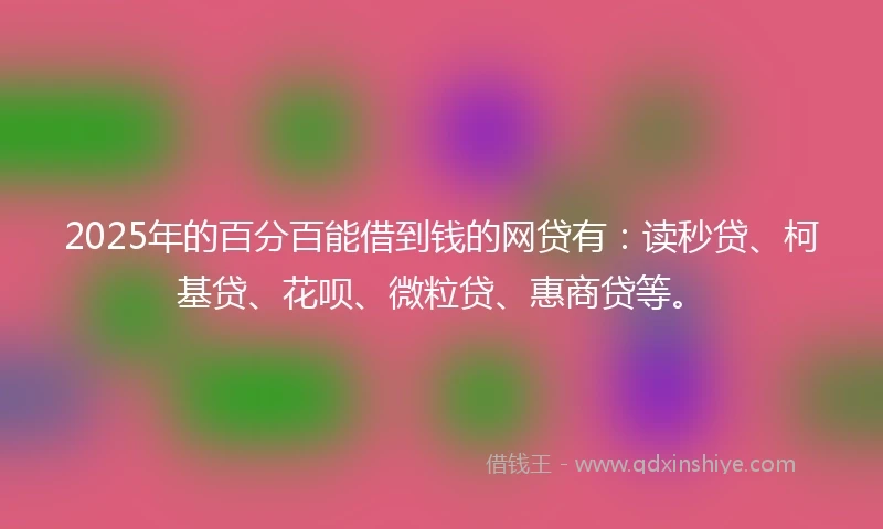 2025年的百分百能借到钱的网贷有：读秒贷、柯基贷、花呗、微粒贷、惠商贷等。