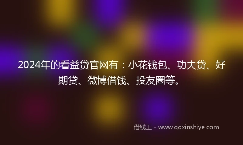 2024年的看益贷官网有：小花钱包、功夫贷、好期贷、微博借钱、投友圈等。