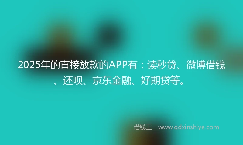 2025年的直接放款的APP有：读秒贷、微博借钱、还呗、京东金融、好期贷等。