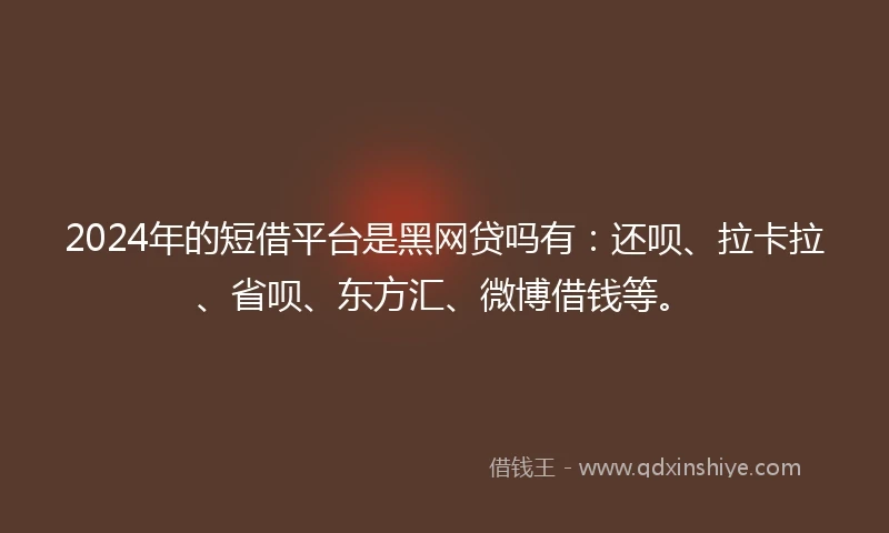 2024年的短借平台是黑网贷吗有：还呗、拉卡拉、省呗、东方汇、微博借钱等。