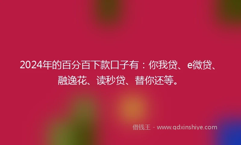 2024年的百分百下款口子有：你我贷、e微贷、融逸花、读秒贷、替你还等。
