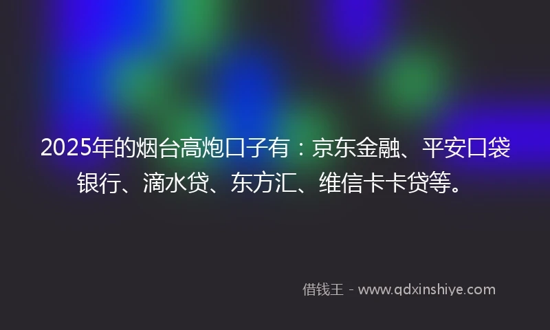2025年的烟台高炮口子有：京东金融、平安口袋银行、滴水贷、东方汇、维信卡卡贷等。