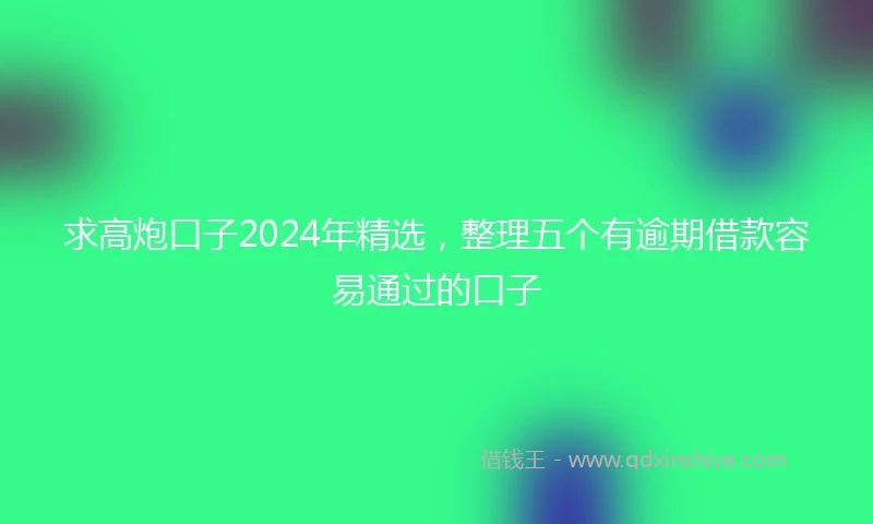 求高炮口子2024年精选，整理五个有逾期借款容易通过的口子