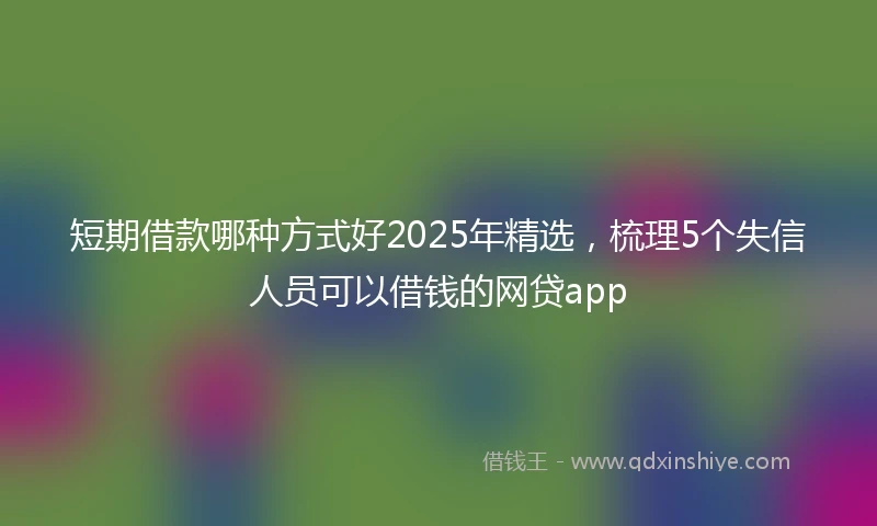 短期借款哪种方式好2025年精选，梳理5个失信人员可以借钱的网贷app