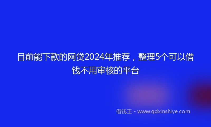 目前能下款的网贷2024年推荐，整理5个可以借钱不用审核的平台