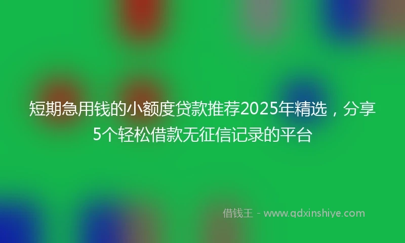 短期急用钱的小额度贷款推荐2025年精选，分享5个轻松借款无征信记录的平台