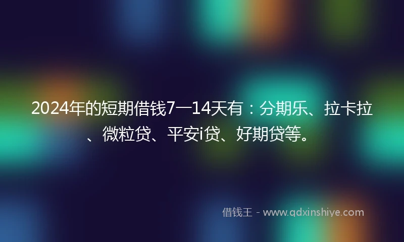 2024年的短期借钱7一14天有：分期乐、拉卡拉、微粒贷、平安i贷、好期贷等。