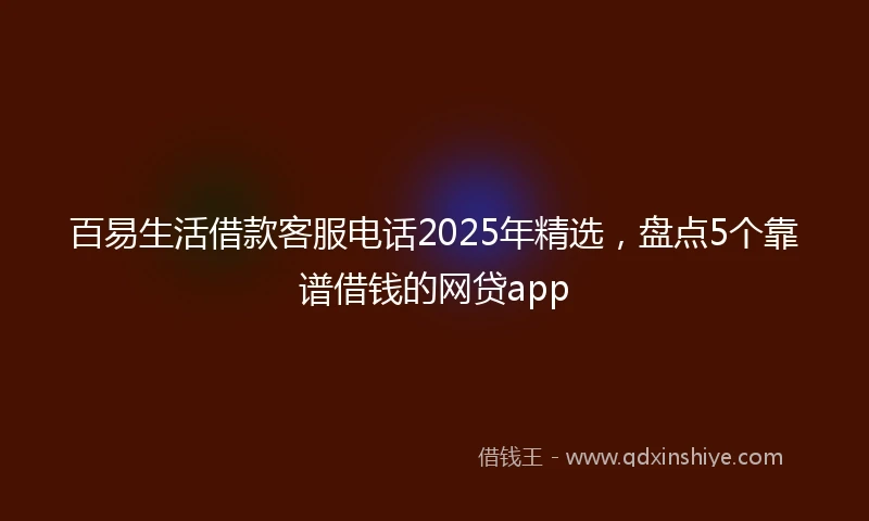 百易生活借款客服电话2025年精选，盘点5个靠谱借钱的网贷app