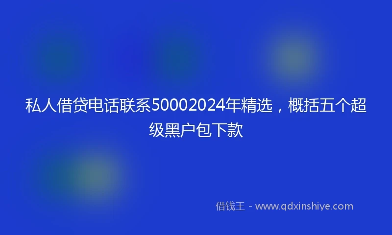 私人借贷电话联系50002024年精选，概括五个超级黑户包下款