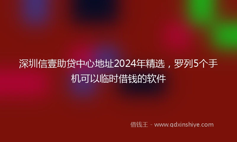 深圳信壹助贷中心地址2024年精选，罗列5个手机可以临时借钱的软件