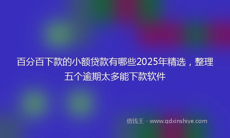 百分百下款的小额贷款有哪些2025年精选，整理五个逾期太多能下款软件