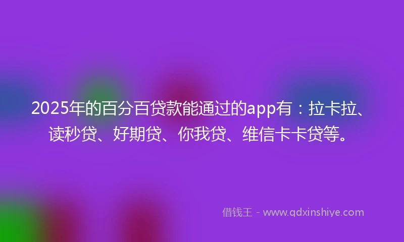 2025年的百分百贷款能通过的app有：拉卡拉、读秒贷、好期贷、你我贷、维信卡卡贷等。