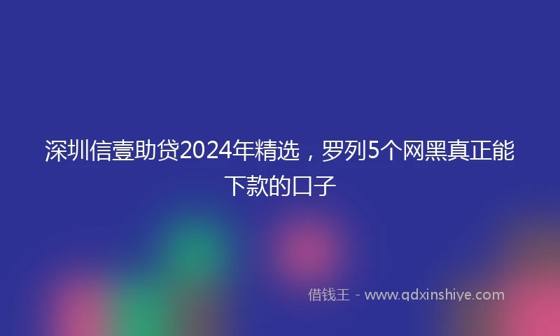 深圳信壹助贷2024年精选，罗列5个网黑真正能下款的口子