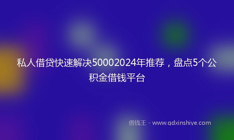 私人借贷快速解决50002024年推荐，盘点5个公积金借钱平台