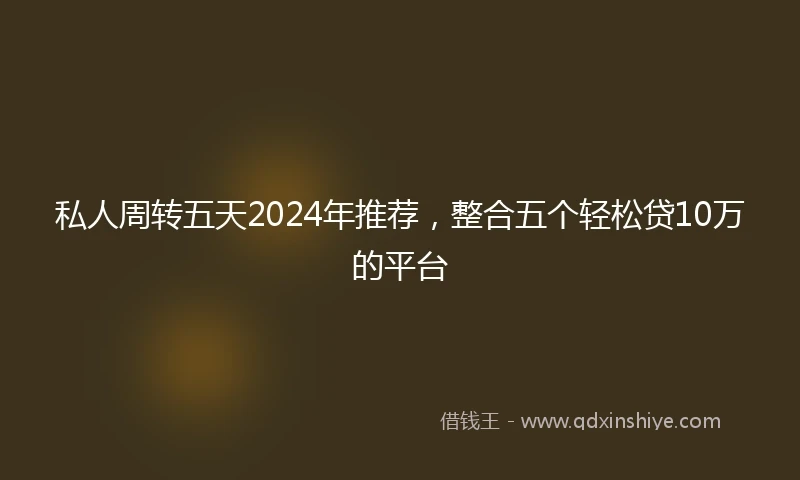 私人周转五天2024年推荐，整合五个轻松贷10万的平台