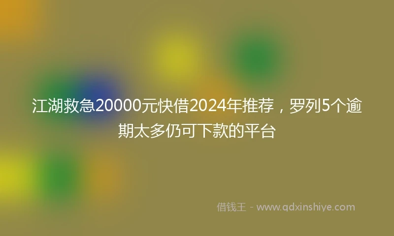 江湖救急20000元快借2024年推荐，罗列5个逾期太多仍可下款的平台