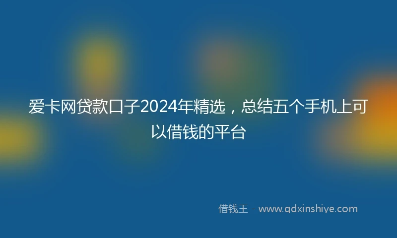 爱卡网贷款口子2024年精选，总结五个手机上可以借钱的平台