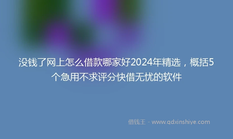 没钱了网上怎么借款哪家好2024年精选，概括5个急用不求评分快借无忧的软件