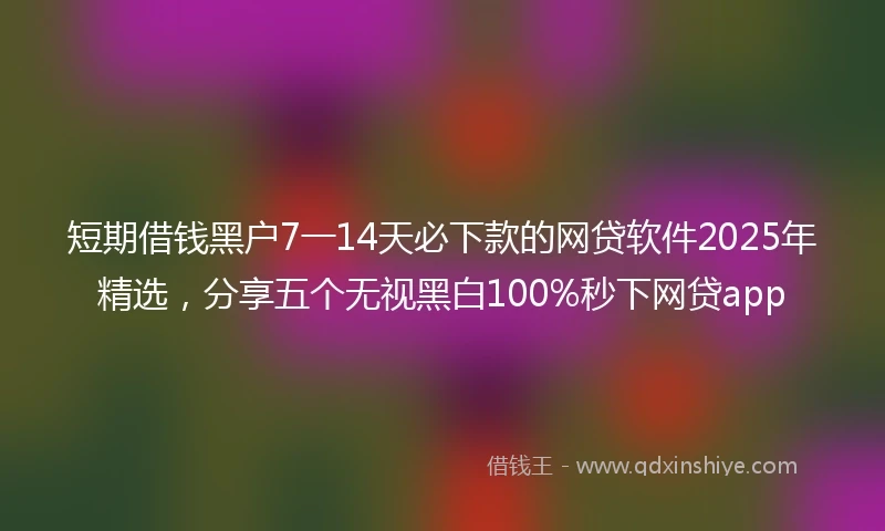 短期借钱黑户7一14天必下款的网贷软件2025年精选，分享五个无视黑白100%秒下网贷app