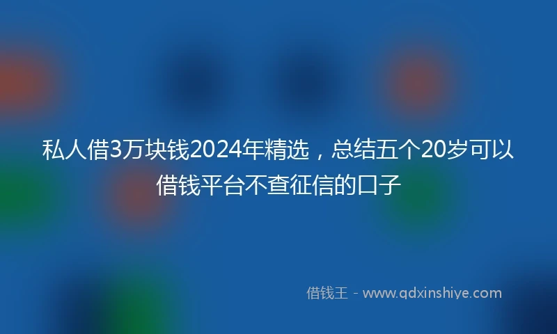 私人借3万块钱2024年精选，总结五个20岁可以借钱平台不查征信的口子