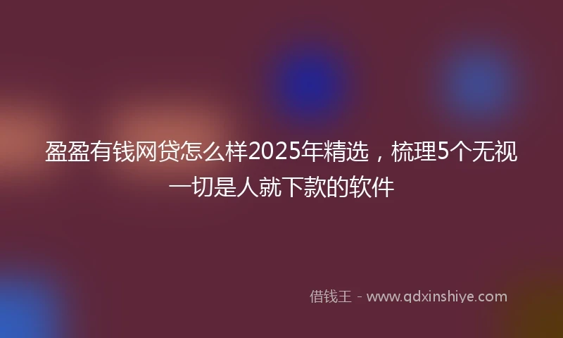 盈盈有钱网贷怎么样2025年精选，梳理5个无视一切是人就下款的软件