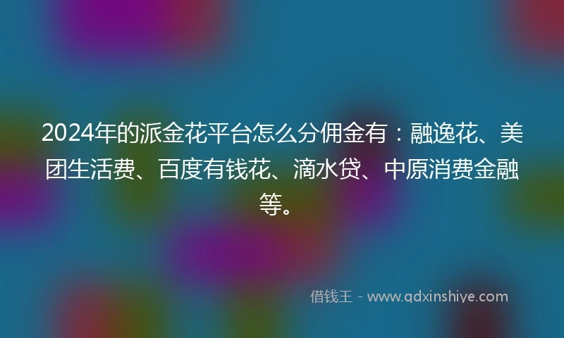 2024年的派金花平台怎么分佣金有：融逸花、美团生活费、百度有钱花、滴水贷、中原消费金融等。