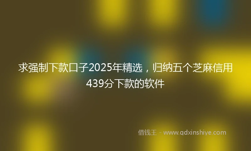 求强制下款口子2025年精选，归纳五个芝麻信用439分下款的软件
