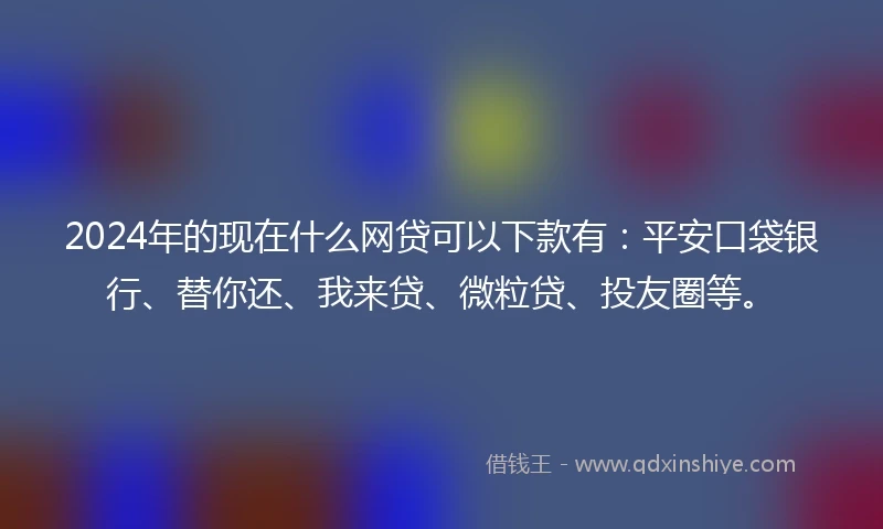 2024年的现在什么网贷可以下款有：平安口袋银行、替你还、我来贷、微粒贷、投友圈等。