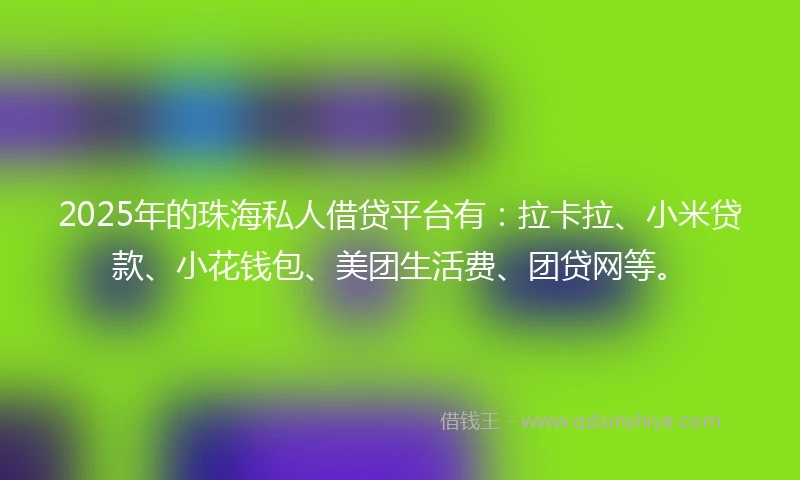 2025年的珠海私人借贷平台有：拉卡拉、小米贷款、小花钱包、美团生活费、团贷网等。