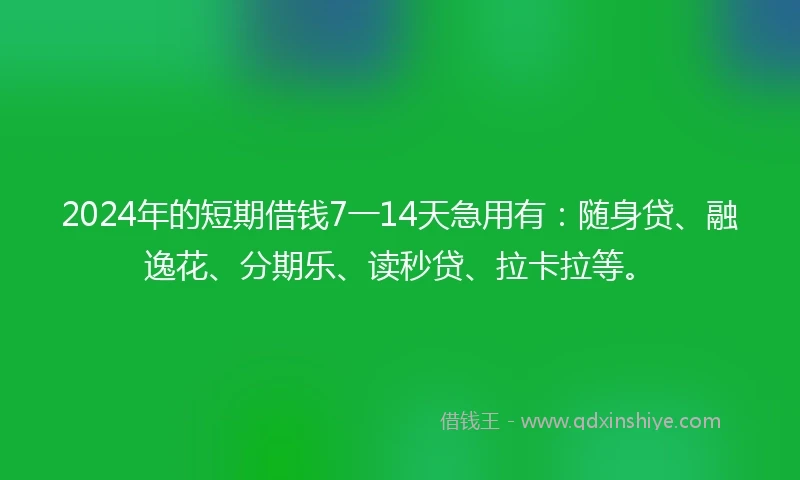 2024年的短期借钱7一14天急用有：随身贷、融逸花、分期乐、读秒贷、拉卡拉等。