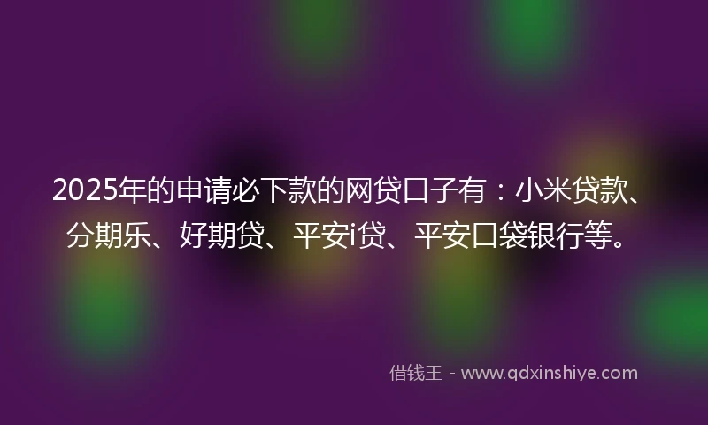 2025年的申请必下款的网贷口子有：小米贷款、分期乐、好期贷、平安i贷、平安口袋银行等。