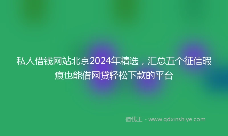 私人借钱网站北京2024年精选，汇总五个征信瑕疵也能借网贷轻松下款的平台