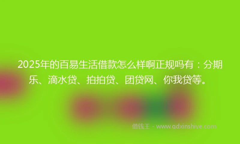 2025年的百易生活借款怎么样啊正规吗有：分期乐、滴水贷、拍拍贷、团贷网、你我贷等。