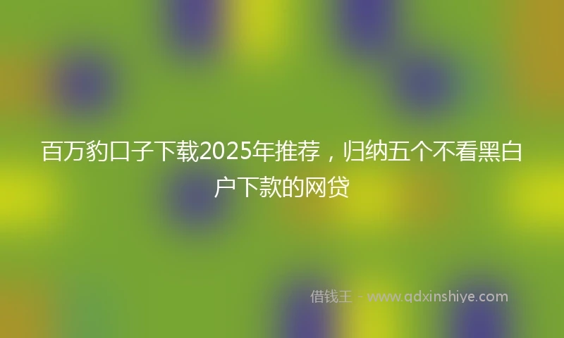 百万豹口子下载2025年推荐，归纳五个不看黑白户下款的网贷