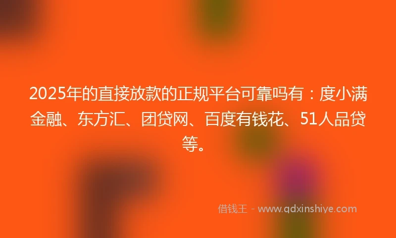 2025年的直接放款的正规平台可靠吗有：度小满金融、东方汇、团贷网、百度有钱花、51人品贷等。