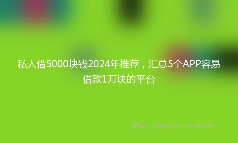 私人借5000块钱2024年推荐，汇总5个APP容易借款1万块的平台