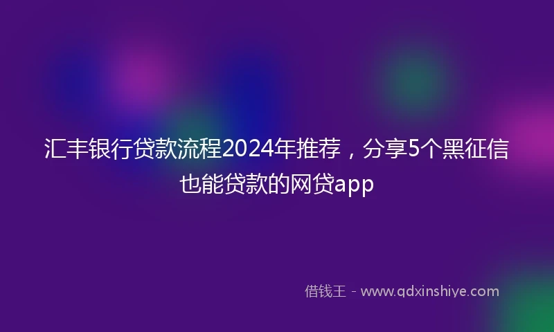 汇丰银行贷款流程2024年推荐，分享5个黑征信也能贷款的网贷app