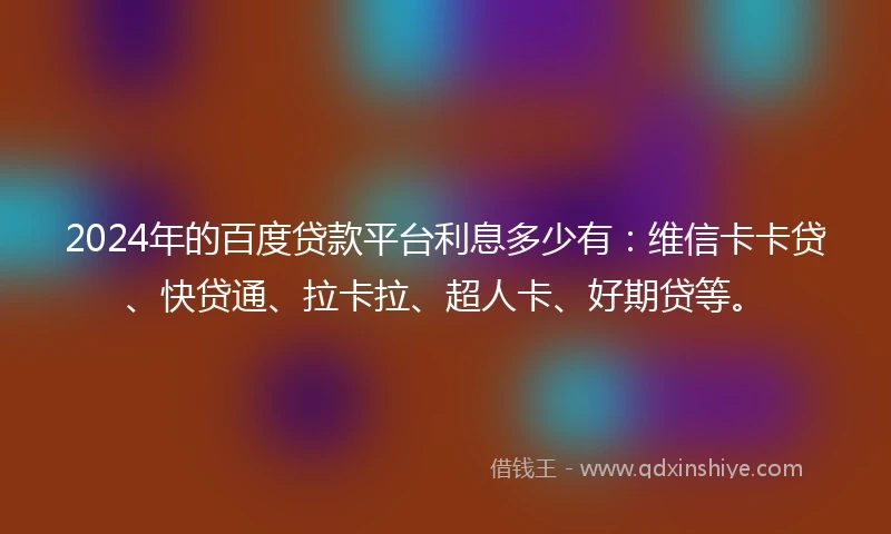 2024年的百度贷款平台利息多少有：维信卡卡贷、快贷通、拉卡拉、超人卡、好期贷等。