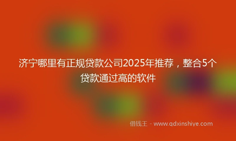 济宁哪里有正规贷款公司2025年推荐，整合5个贷款通过高的软件