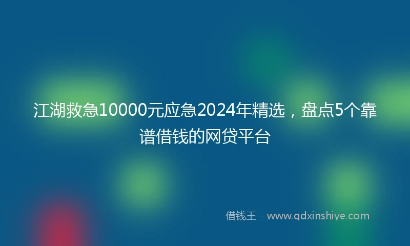 江湖救急10000元应急2024年精选，盘点5个靠谱借钱的网贷平台