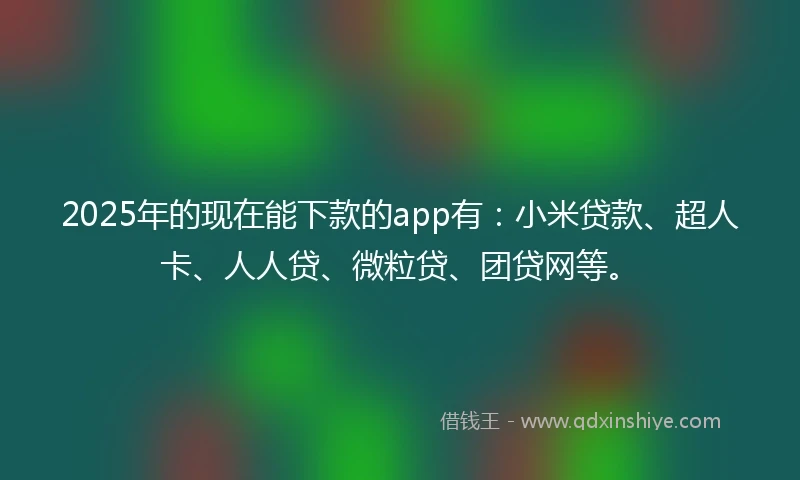 2025年的现在能下款的app有：小米贷款、超人卡、人人贷、微粒贷、团贷网等。