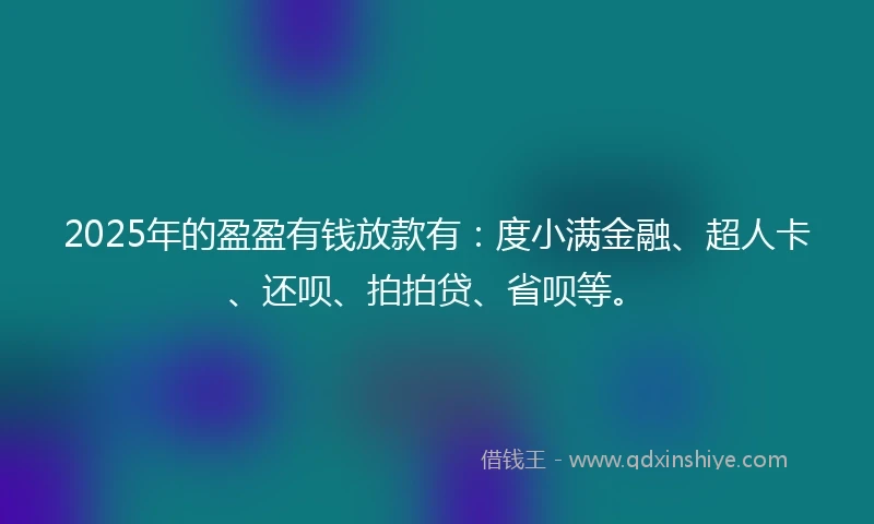 2025年的盈盈有钱放款有：度小满金融、超人卡、还呗、拍拍贷、省呗等。